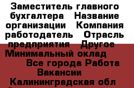 Заместитель главного бухгалтера › Название организации ­ Компания-работодатель › Отрасль предприятия ­ Другое › Минимальный оклад ­ 30 000 - Все города Работа » Вакансии   . Калининградская обл.,Светловский городской округ 
